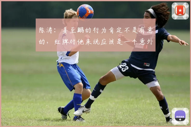 陈涛：姜至鹏的行为肯定不是有意的，红牌对他来说应该是一个意外
