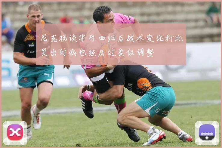 尼克杨谈字母回归后战术变化科比复出时我也经历过类似调整