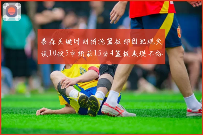 泰森关键时刻拼抢篮板却因犯规失误10投5中斩获15分4篮板表现不俗