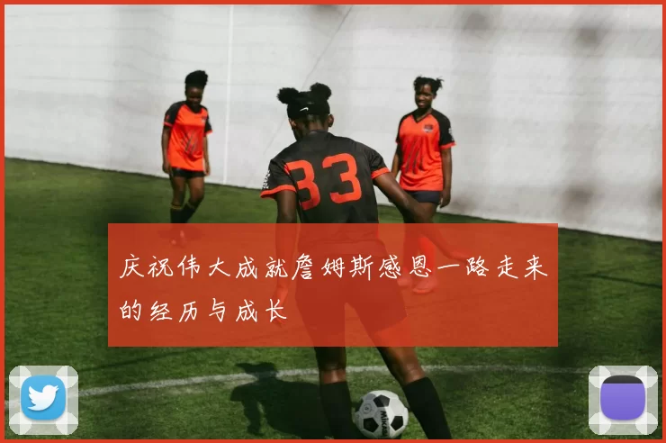 庆祝伟大成就詹姆斯感恩一路走来的经历与成长