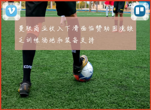 曼联商业收入下滑面临赞助困境缺乏训练场地和装备支持