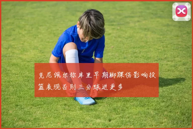 克尼佩尔称库里早期脚踝伤影响投篮表现否则三分球进更多
