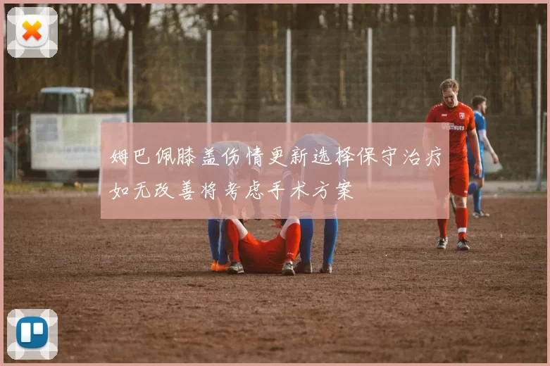 姆巴佩膝盖伤情更新选择保守治疗如无改善将考虑手术方案