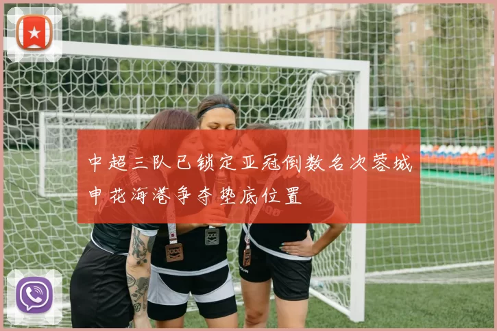 中超三队已锁定亚冠倒数名次蓉城申花海港争夺垫底位置