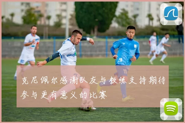克尼佩尔感谢队友与教练支持期待参与更有意义的比赛