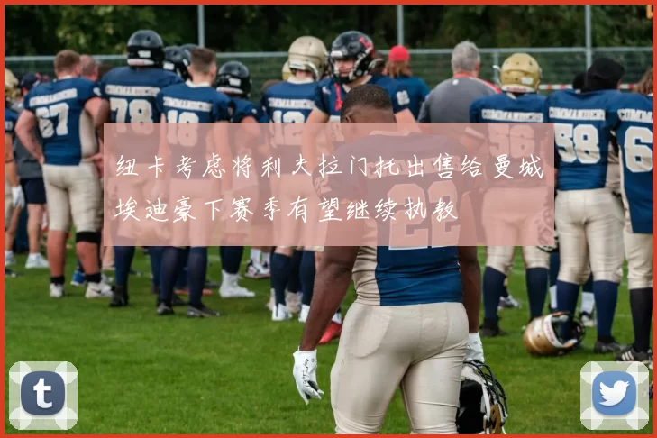 纽卡考虑将利夫拉门托出售给曼城埃迪豪下赛季有望继续执教