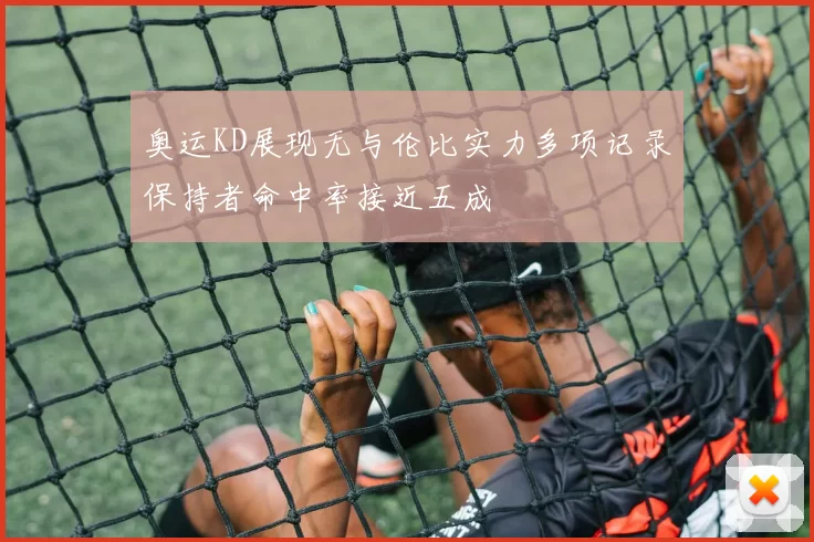 奥运KD展现无与伦比实力多项记录保持者命中率接近五成