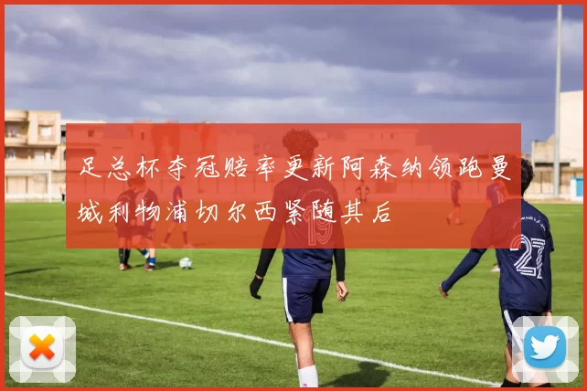 足总杯夺冠赔率更新阿森纳领跑曼城利物浦切尔西紧随其后