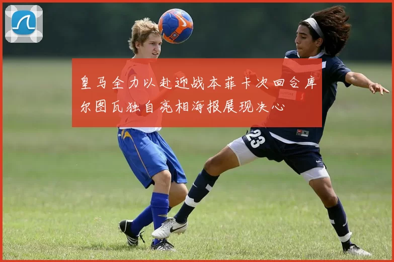 皇马全力以赴迎战本菲卡次回合库尔图瓦独自亮相海报展现决心