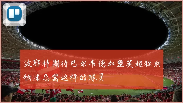 波耶特期待巴尔韦德加盟英超称利物浦急需这样的球员