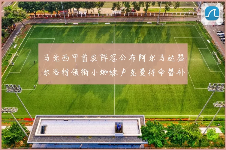 马竞西甲首发阵容公布阿尔马达瑟尔洛特领衔小蜘蛛卢克曼待命替补