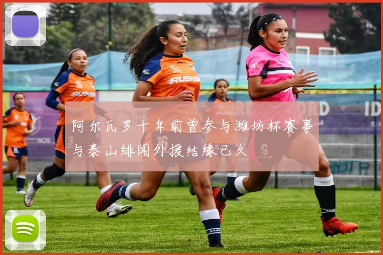 阿尔瓦罗十年前曾参与潍坊杯赛事与泰山绯闻外援结缘已久