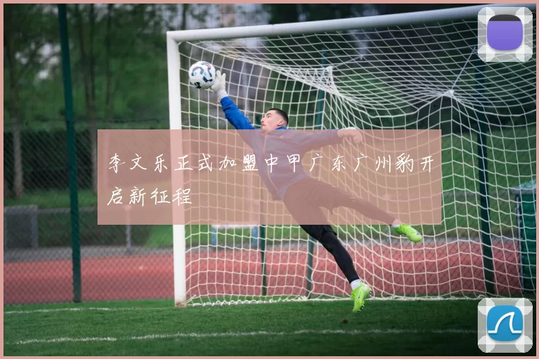 李文乐正式加盟中甲广东广州豹开启新征程
