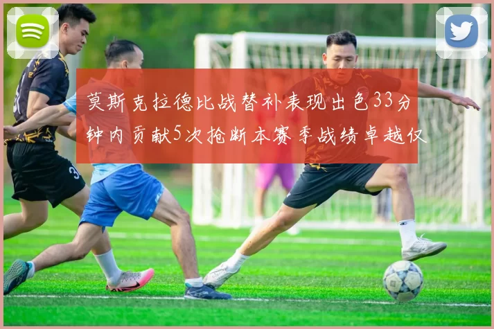 莫斯克拉德比战替补表现出色33分钟内贡献5次抢断本赛季战绩卓越仅1负