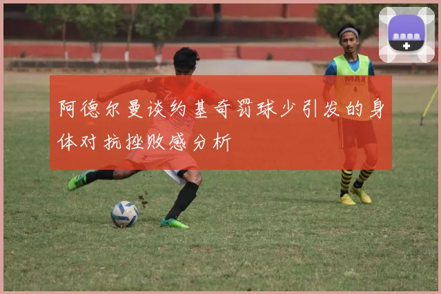 阿德尔曼谈约基奇罚球少引发的身体对抗挫败感分析