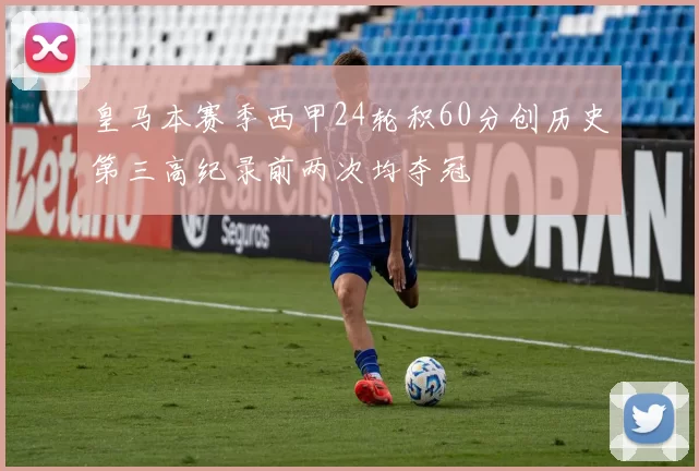 皇马本赛季西甲24轮积60分创历史第三高纪录前两次均夺冠