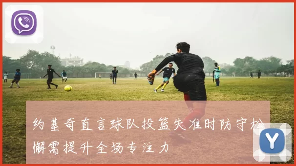 约基奇直言球队投篮失准时防守松懈需提升全场专注力