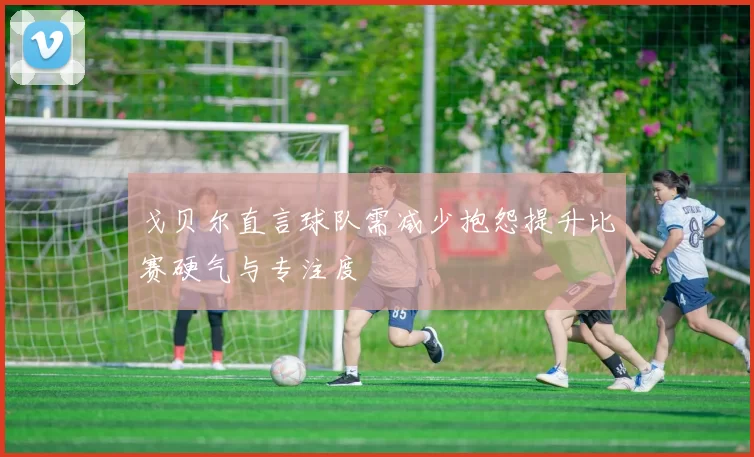 戈贝尔直言球队需减少抱怨提升比赛硬气与专注度