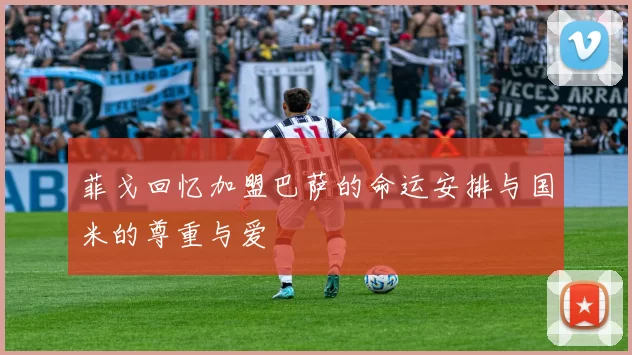 菲戈回忆加盟巴萨的命运安排与国米的尊重与爱