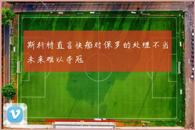 斯科特直言快船对保罗的处理不当未来难以夺冠
