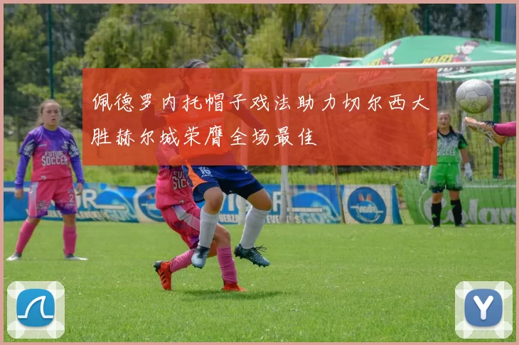 佩德罗内托帽子戏法助力切尔西大胜赫尔城荣膺全场最佳