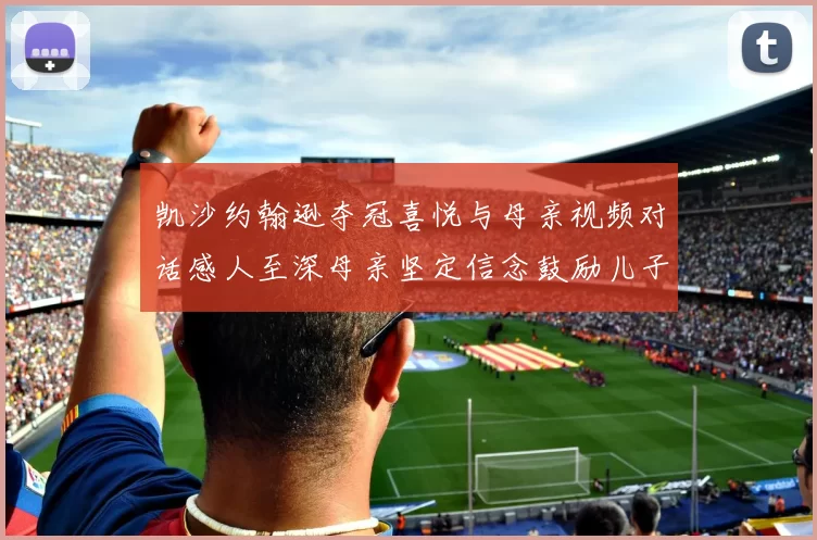 凯沙约翰逊夺冠喜悦与母亲视频对话感人至深母亲坚定信念鼓励儿子追梦