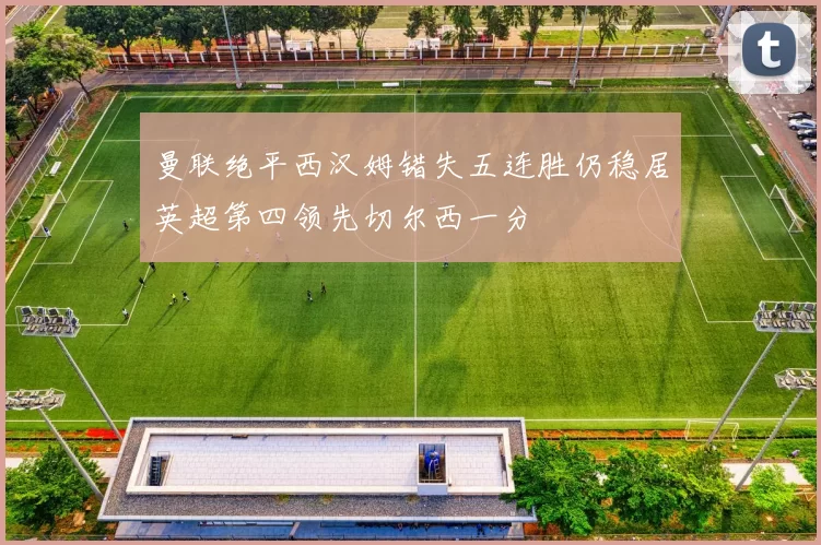 曼联绝平西汉姆错失五连胜仍稳居英超第四领先切尔西一分