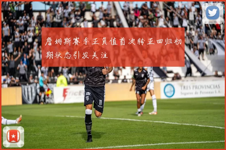 詹姆斯赛季正负值首次转正回归初期状态引发关注