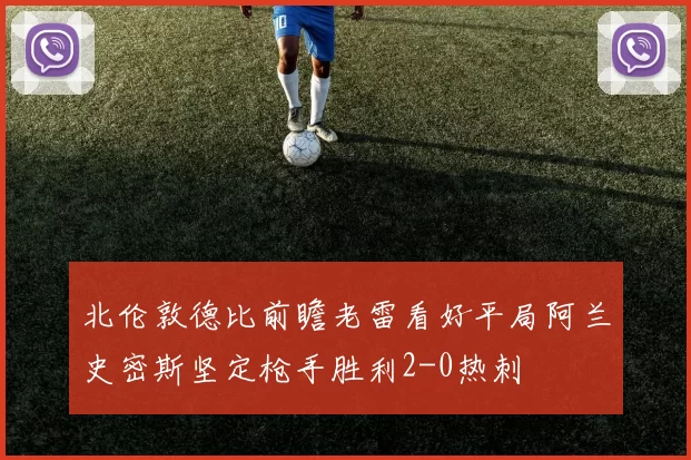 北伦敦德比前瞻老雷看好平局阿兰史密斯坚定枪手胜利2-0热刺
