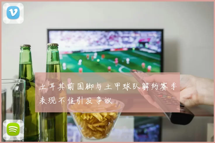 土耳其前国脚与土甲球队解约赛季表现不佳引发争议