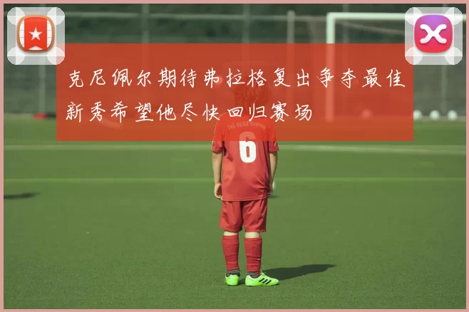 克尼佩尔期待弗拉格复出争夺最佳新秀希望他尽快回归赛场