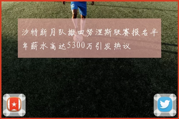 沙特新月队撤回努涅斯联赛报名半年薪水高达5300万引发热议