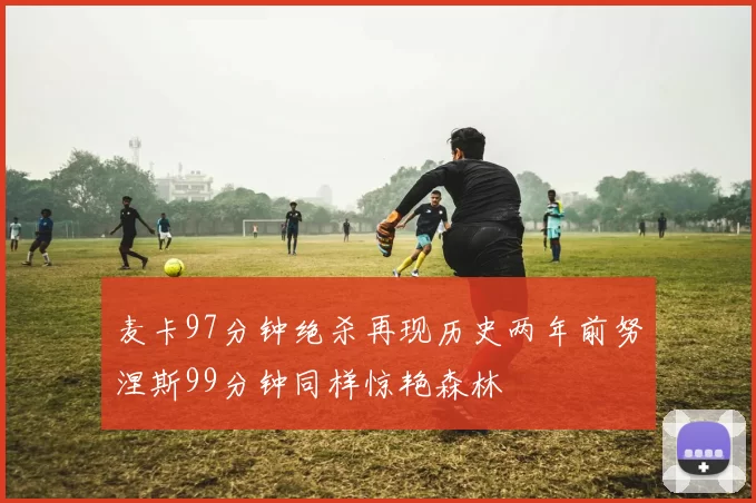 麦卡97分钟绝杀再现历史两年前努涅斯99分钟同样惊艳森林