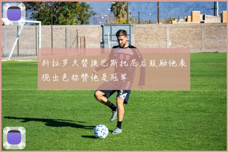 科拉罗夫替换巴斯托尼后鼓励他表现出色称赞他是冠军